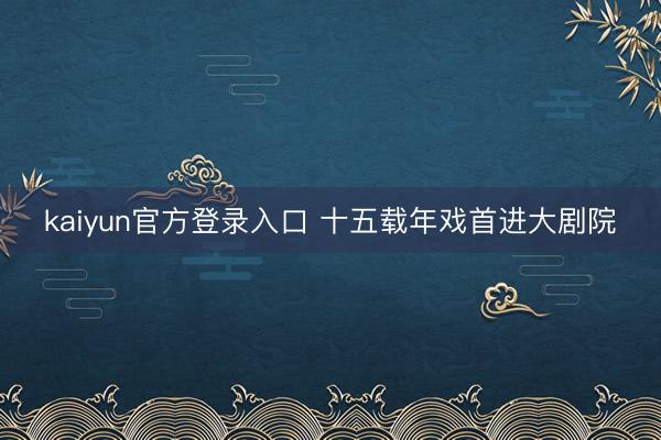 kaiyun官方登录入口 十五载年戏首进大剧院