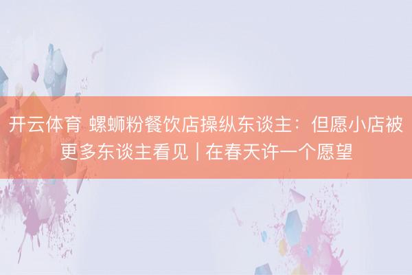 开云体育 螺蛳粉餐饮店操纵东谈主：但愿小店被更多东谈主看见 | 在春天许一个愿望