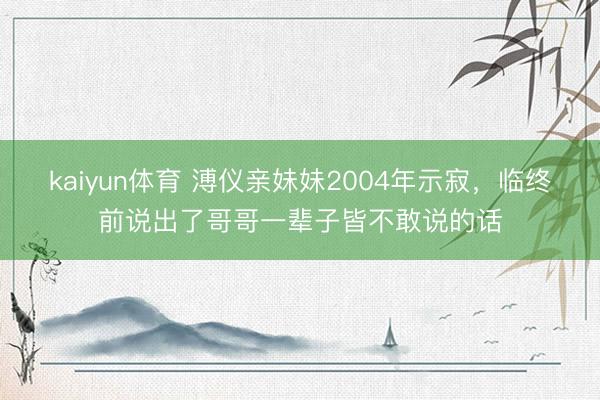 kaiyun体育 溥仪亲妹妹2004年示寂，临终前说出了哥哥一辈子皆不敢说的话