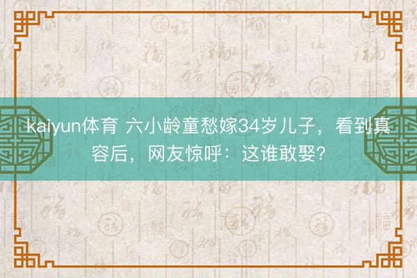 kaiyun体育 六小龄童愁嫁34岁儿子，看到真容后，网友惊呼：这谁敢娶？