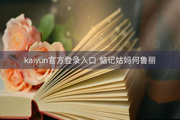 kaiyun官方登录入口 惦记姑妈何鲁丽