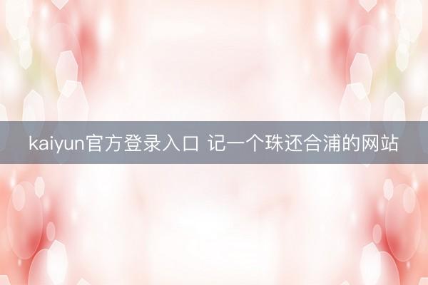 kaiyun官方登录入口 记一个珠还合浦的网站