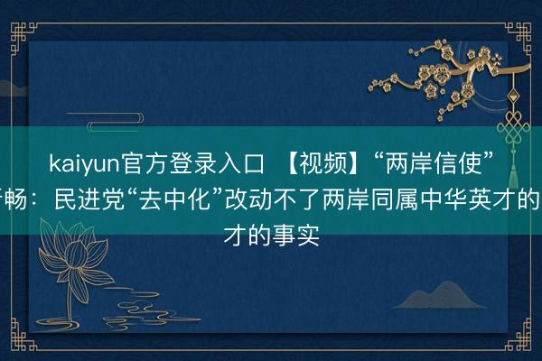 kaiyun官方登录入口 【视频】“两岸信使”田圻畅：民进党“去中化”改动不了两岸同属中华英才的事实