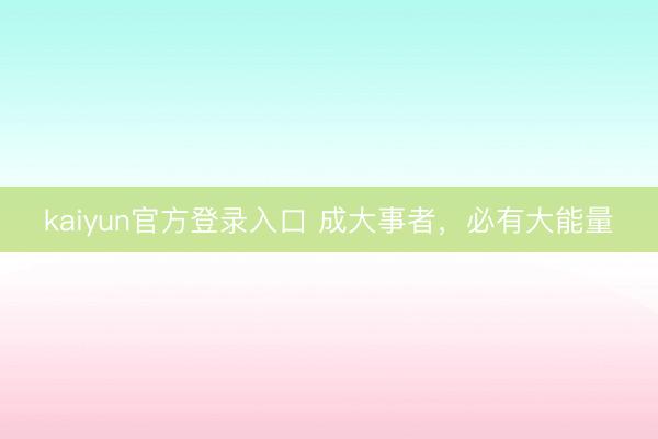 kaiyun官方登录入口 成大事者，必有大能量