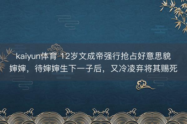 kaiyun体育 12岁文成帝强行抢占好意思貌婶婶，待婶婶生下一子后，<a href=