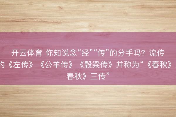 开云体育 你知说念“经”“传”的分手吗？流传于今的《左传》《公羊传》《穀梁传》并称为“《春秋》三传”