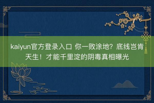 kaiyun官方登录入口 你一败涂地？底线岂肯天生！才能千里淀的阴毒真相曝光