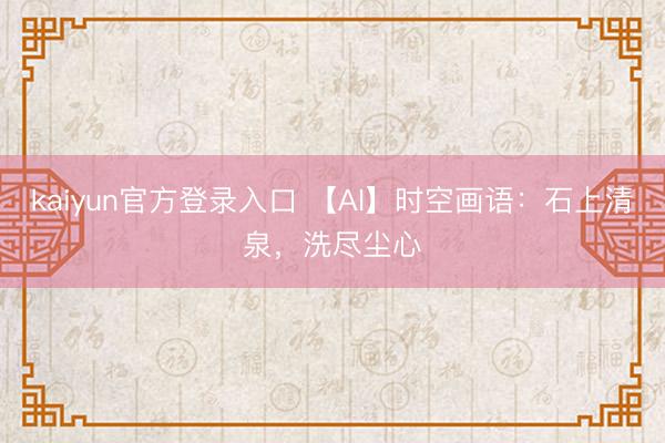 kaiyun官方登录入口 【AI】时空画语：石上清泉，洗尽尘心