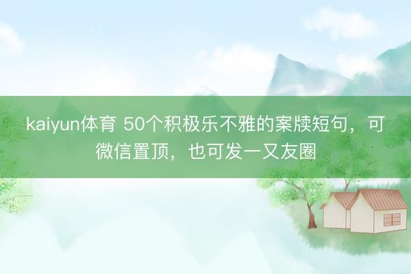 kaiyun体育 50个积极乐不雅的案牍短句，可微信置顶，<a href=