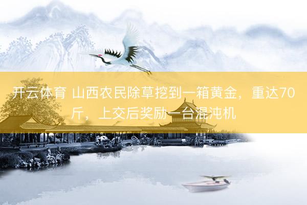 开云体育 山西农民除草挖到一箱黄金，重达70斤，上交后奖励一台混沌机