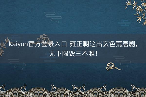 kaiyun官方登录入口 雍正朝这出玄色荒唐剧，无下限毁三不雅！