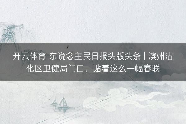 开云体育 东说念主民日报头版头条 | 滨州沾化区卫健局门口，贴着这么一幅春联