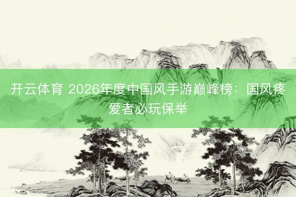 开云体育 2026年度中国风手游巅峰榜:国风疼爱者必玩保举