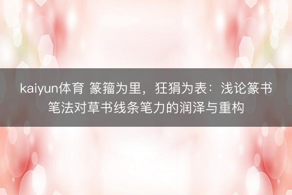kaiyun体育 篆籀为里，狂狷为表：浅论篆书笔法对草书线条笔力的润泽与重构