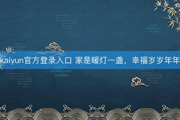 kaiyun官方登录入口 家是暖灯一盏，幸福岁岁年年