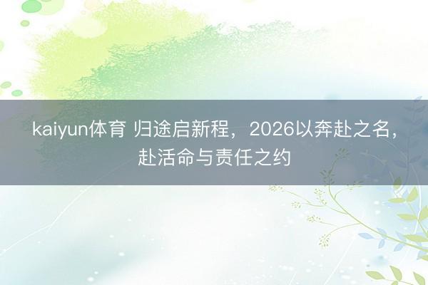 kaiyun体育 归途启新程，2026以奔赴之名，赴活命与责任之约
