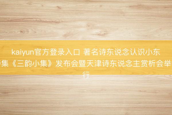 kaiyun官方登录入口 著名诗东说念认识小东诗集《三韵小集》发布会暨天津诗东说念主赏析会举行
