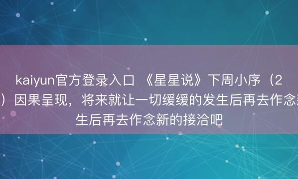 kaiyun官方登录入口 《星星说》下周小序（2.23——3.1）因果呈现，将来就让一切缓缓的发生后再去作念新的接洽吧