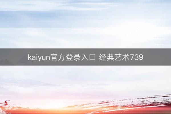 kaiyun官方登录入口 经典艺术739