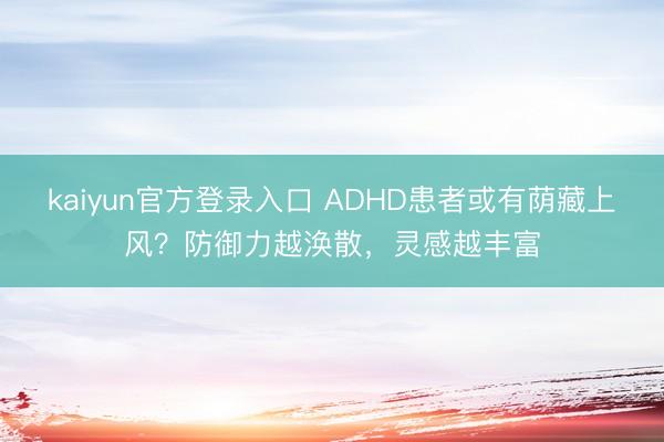 kaiyun官方登录入口 ADHD患者或有荫藏上风？防御力越涣散，灵感越丰富