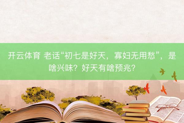 开云体育 老话“初七是好天，寡妇无用愁”，是啥兴味？好天有啥预兆？