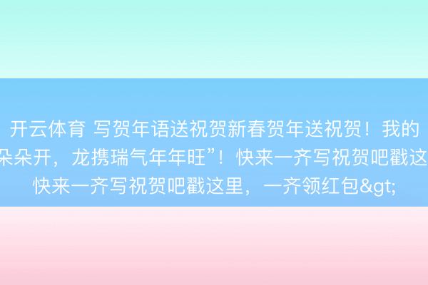 开云体育 写贺年语送祝贺新春贺年送祝贺！我的祝贺是：“马踏祥云朵朵开，龙携瑞气年年旺”！快来一齐写祝贺吧戳这里，一齐领红包>