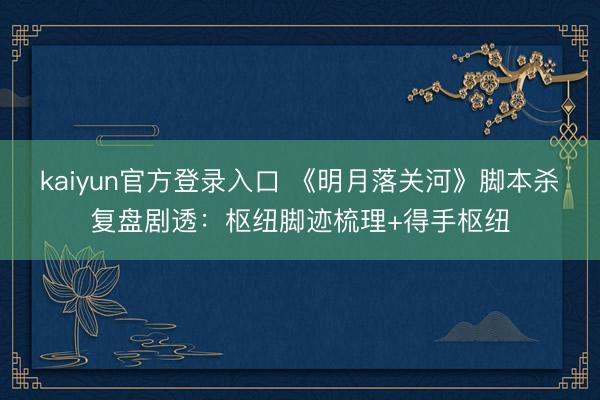 kaiyun官方登录入口 《明月落关河》脚本杀复盘剧透：枢纽脚迹梳理+得手枢纽