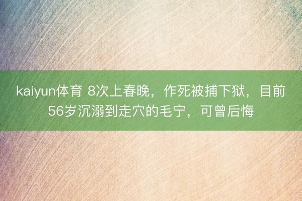 kaiyun体育 8次上春晚，作死被捕下狱，目前56岁沉溺到走穴的毛宁，可曾后悔
