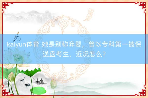 kaiyun体育 她是别称弃婴，曾以专科第一被保送盘考生，近况怎么？