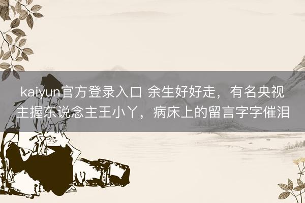 kaiyun官方登录入口 余生好好走，有名央视主握东说念主王小丫，病床上的留言字字催泪