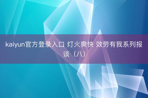 kaiyun官方登录入口 灯火爽快 效劳有我系列报谈（八）