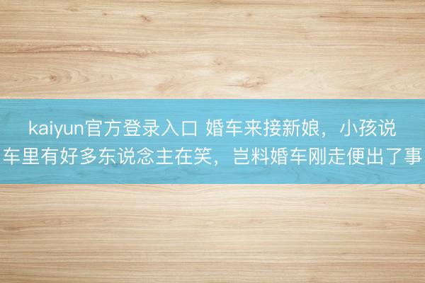 kaiyun官方登录入口 婚车来接新娘，小孩说车里有好多东说念主在笑，岂料婚车刚走便出了事