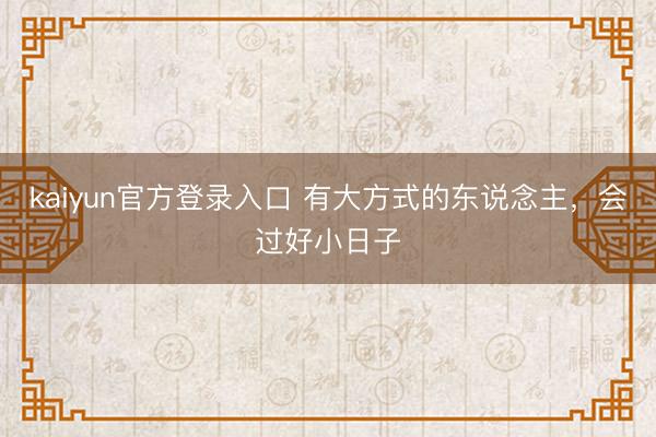 kaiyun官方登录入口 有大方式的东说念主，会过好小日子