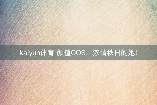 kaiyun体育 颜值COS，浓情秋日的她！