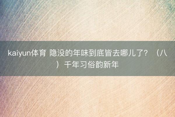 kaiyun体育 隐没的年味到底皆去哪儿了?(八)千年习俗韵新年