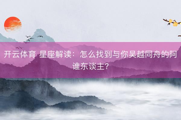 开云体育 星座解读：怎么找到与你吴越同舟的阿谁东谈主？