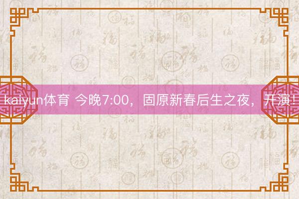 kaiyun体育 今晚7:00，固原新春后生之夜，开演！