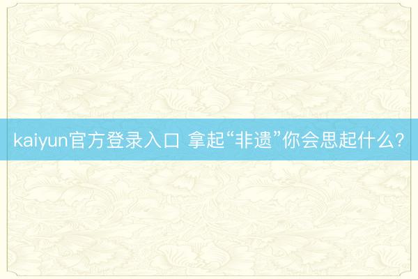 kaiyun官方登录入口 拿起“非遗”你会思起什么？