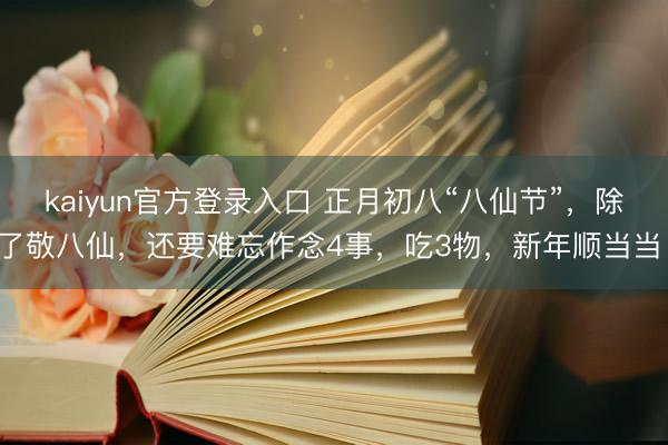 kaiyun官方登录入口 正月初八“八仙节”，除了敬八仙，还要难忘作念4事，吃3物，新年顺当当！