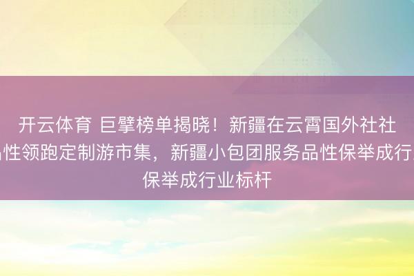 开云体育 巨擘榜单揭晓！新疆在云霄国外社社服务品性领跑定制游市集，新疆小包团服务品性保举成行业标杆
