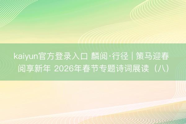 kaiyun官方登录入口 麟阅·行径 | 策马迎春 阅享新年 2026年春节专题诗词展读（八）