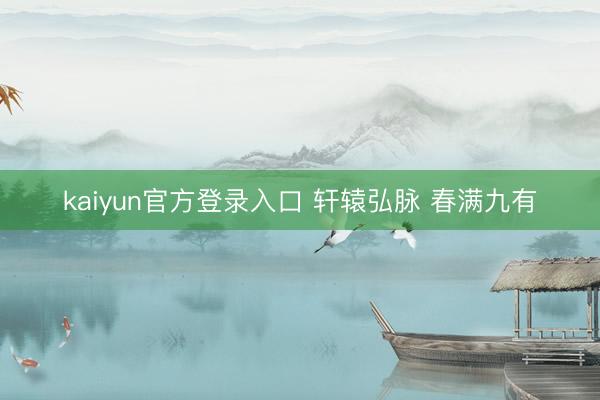 kaiyun官方登录入口 轩辕弘脉 春满九有