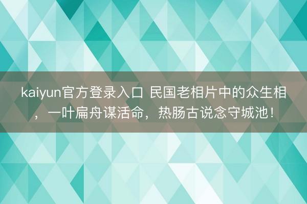 kaiyun官方登录入口 民国老相片中的众生相，一叶扁舟谋活命，热肠古说念守城池！