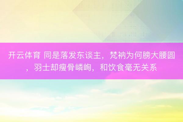 开云体育 同是落发东谈主，梵衲为何膀大腰圆，羽士却瘦骨嶙峋，和饮食毫无关系