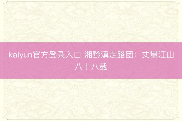 kaiyun官方登录入口 湘黔滇走路团：丈量江山八十八载