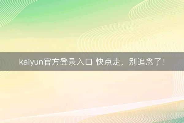 kaiyun官方登录入口 快点走，别追念了！
