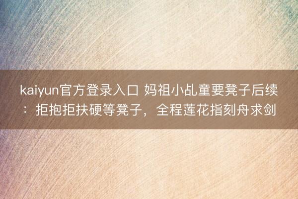 kaiyun官方登录入口 妈祖小乩童要凳子后续:拒抱拒扶硬等凳子,全程莲花指刻舟求剑
