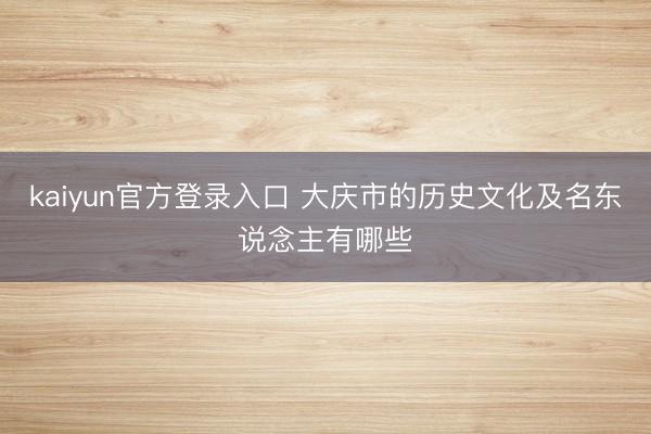 kaiyun官方登录入口 大庆市的历史文化及名东说念主有哪些