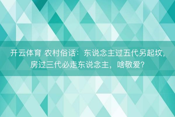 开云体育 农村俗话：东说念主过五代另起坟，房过三代必走东说念主，啥敬爱？