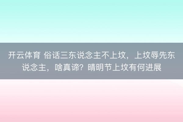 开云体育 俗话三东说念主不上坟，上坟辱先东说念主，啥真谛？晴明节上坟有何进展